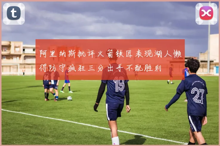 阿里纳斯批评火箭铁匠表现湖人懒得防守疯狂三分出手不配胜利