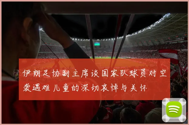 伊朗足协副主席谈国家队球员对空袭遇难儿童的深切哀悼与关怀