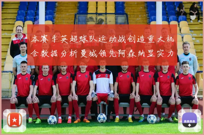 本赛季英超球队运动战创造重大机会数据分析曼城领先阿森纳显实力