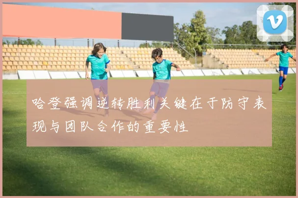 哈登强调逆转胜利关键在于防守表现与团队合作的重要性