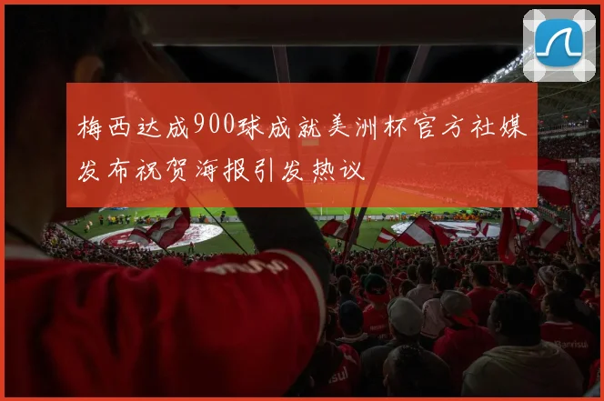 梅西达成900球成就美洲杯官方社媒发布祝贺海报引发热议