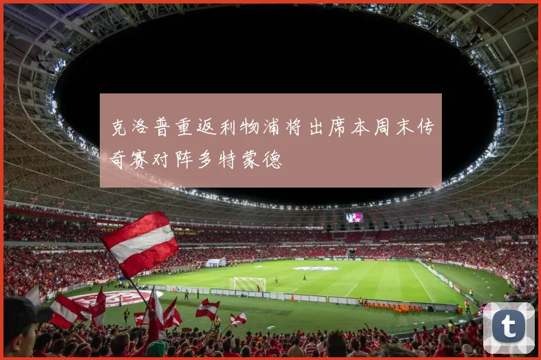 克洛普重返利物浦将出席本周末传奇赛对阵多特蒙德