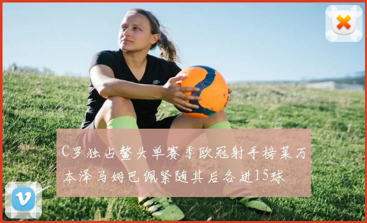 C罗独占鳌头单赛季欧冠射手榜莱万本泽马姆巴佩紧随其后各进15球
