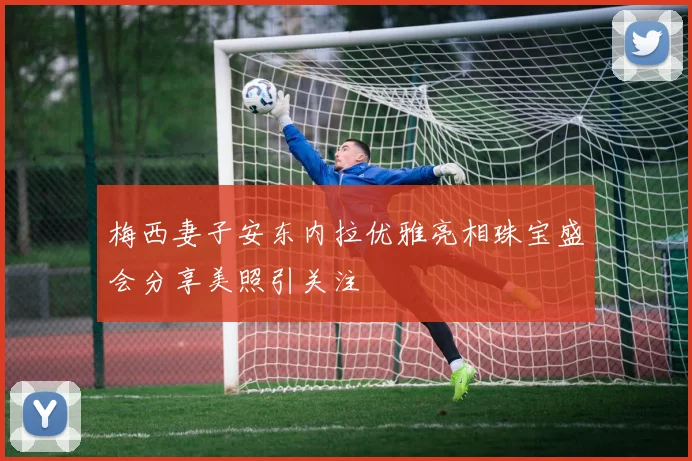 梅西妻子安东内拉优雅亮相珠宝盛会分享美照引关注