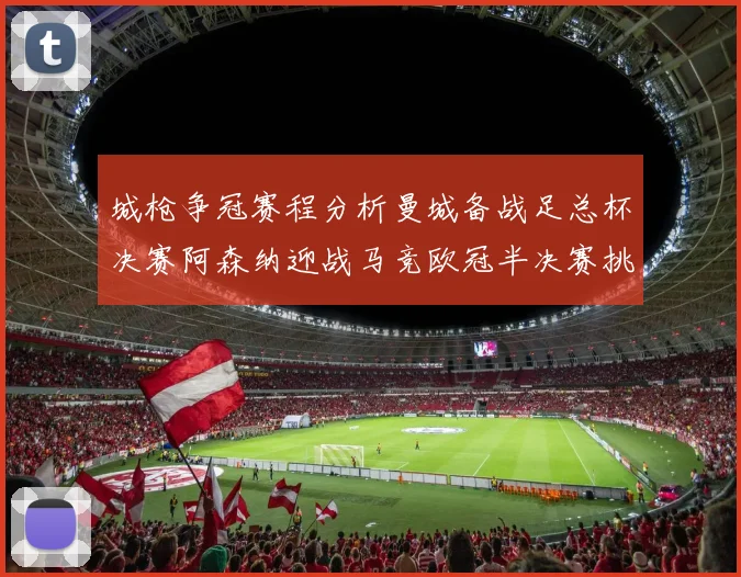 城枪争冠赛程分析曼城备战足总杯决赛阿森纳迎战马竞欧冠半决赛挑战