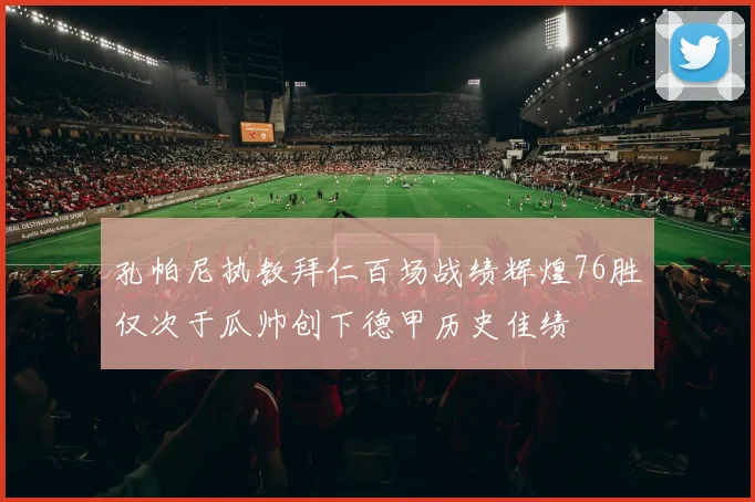 孔帕尼执教拜仁百场战绩辉煌76胜仅次于瓜帅创下德甲历史佳绩