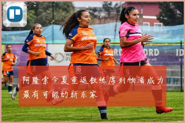 阿隆索今夏重返教练席利物浦成为最有可能的新东家