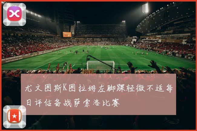 尤文图斯K图拉姆左脚踝轻微不适每日评估备战萨索洛比赛