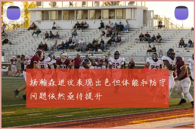 杨瀚森进攻表现出色但体能和防守问题依然亟待提升
