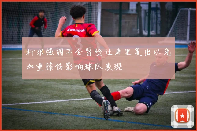 科尔强调不会冒险让库里复出以免加重膝伤影响球队表现