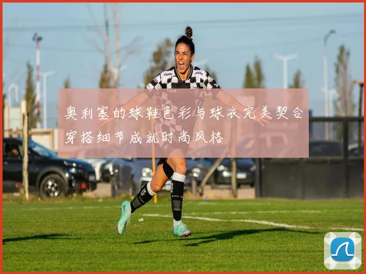 奥利塞的球鞋色彩与球衣完美契合穿搭细节成就时尚风格
