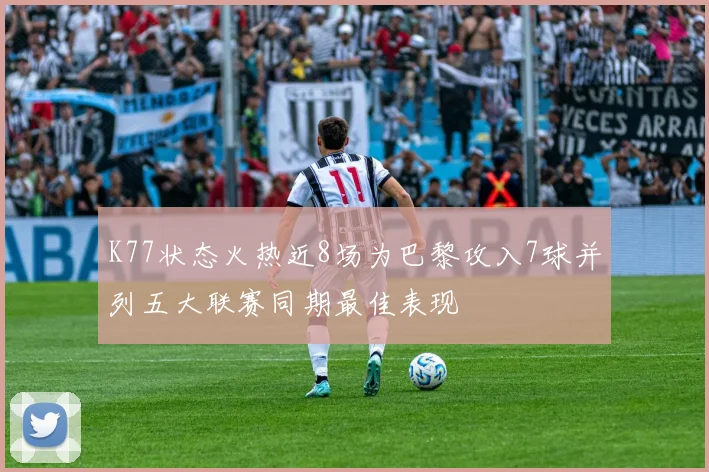 K77状态火热近8场为巴黎攻入7球并列五大联赛同期最佳表现