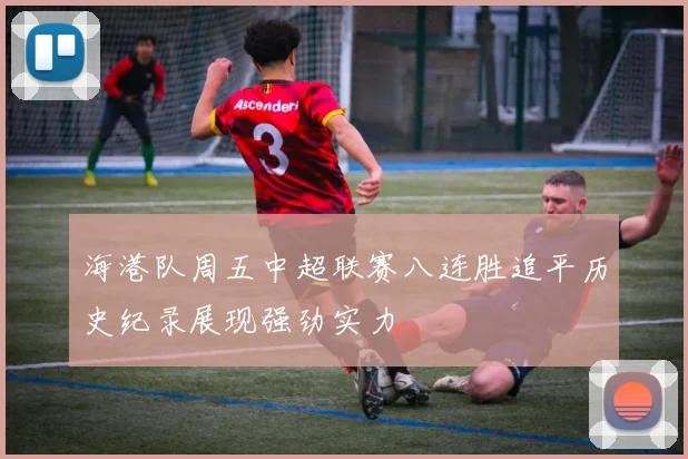 海港队周五中超联赛八连胜追平历史纪录展现强劲实力