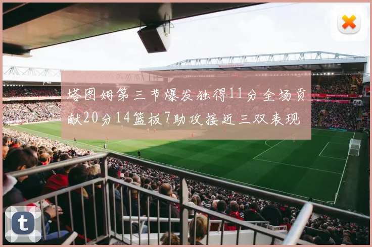 塔图姆第三节爆发独得11分全场贡献20分14篮板7助攻接近三双表现