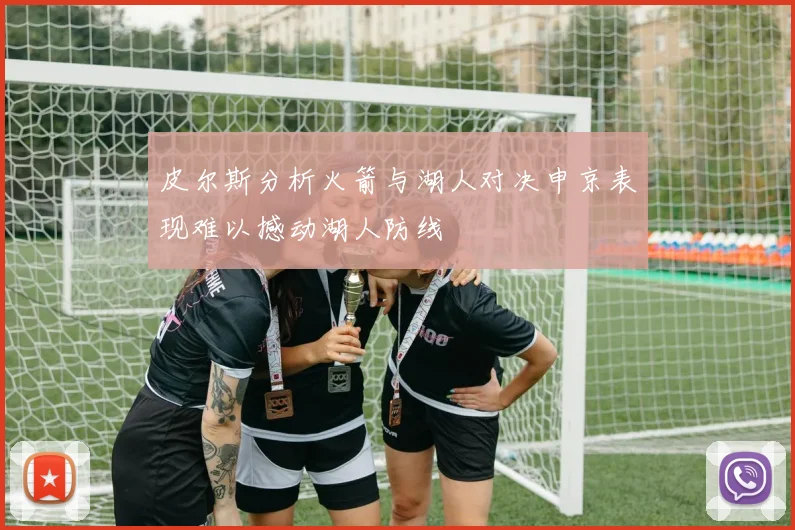 皮尔斯分析火箭与湖人对决申京表现难以撼动湖人防线