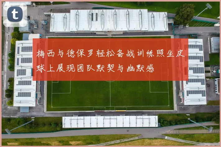 梅西与德保罗轻松备战训练照坐皮球上展现团队默契与幽默感