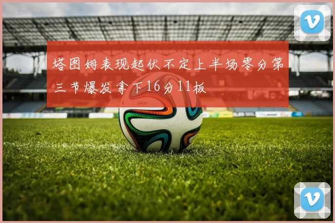 塔图姆表现起伏不定上半场零分第三节爆发拿下16分11板