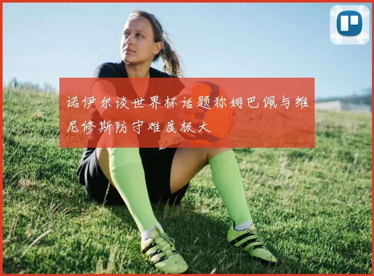 诺伊尔谈世界杯话题称姆巴佩与维尼修斯防守难度极大