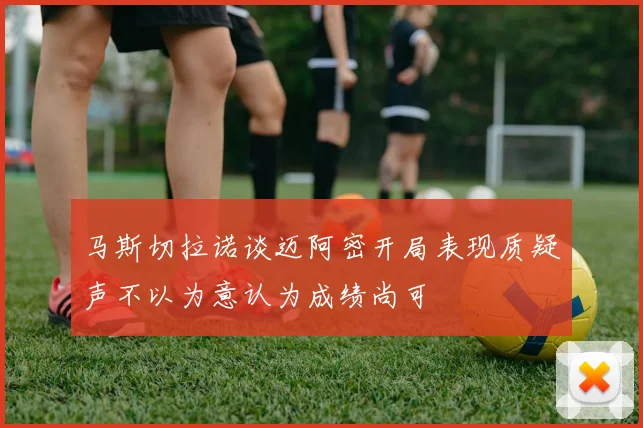 马斯切拉诺谈迈阿密开局表现质疑声不以为意认为成绩尚可