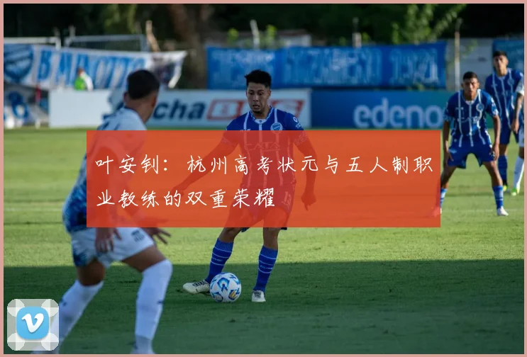 叶安钊：杭州高考状元与五人制职业教练的双重荣耀