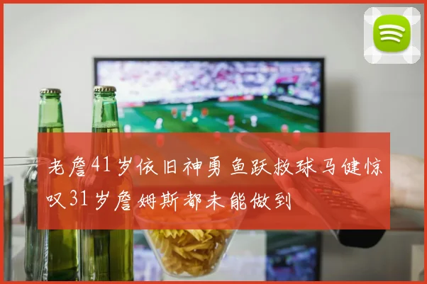 老詹41岁依旧神勇鱼跃救球马健惊叹31岁詹姆斯都未能做到