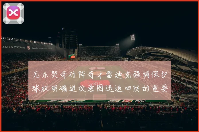 无东契奇对阵奇才雷迪克强调保护球权明确进攻意图迅速回防的重要性
